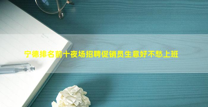 宁德排名前十夜场招聘促销员生意好不愁上班